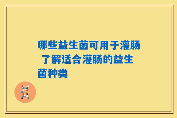哪些益生菌可用于灌肠 了解适合灌肠的益生菌种类 哪些益生菌可用于灌肠 了解适合灌肠的益生菌种类