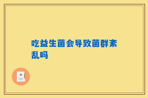 吃益生菌会导致菌群紊乱吗 吃益生菌会导致菌群紊乱吗