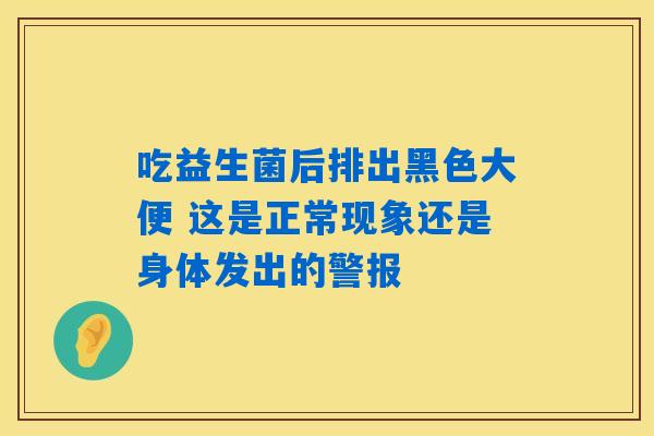 吃益生菌后排出黑色大便 这是正常现象还是身体发出的警报 吃益生菌后排出黑色大便 这是正常现象还是身体发出的警报