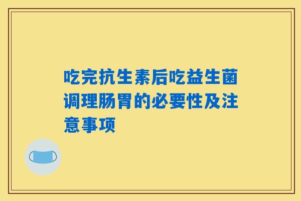 吃完抗生素后吃益生菌调理肠胃的必要性及注意事项