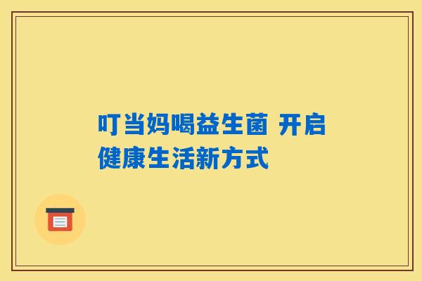 叮当妈喝益生菌 开启健康生活新方式