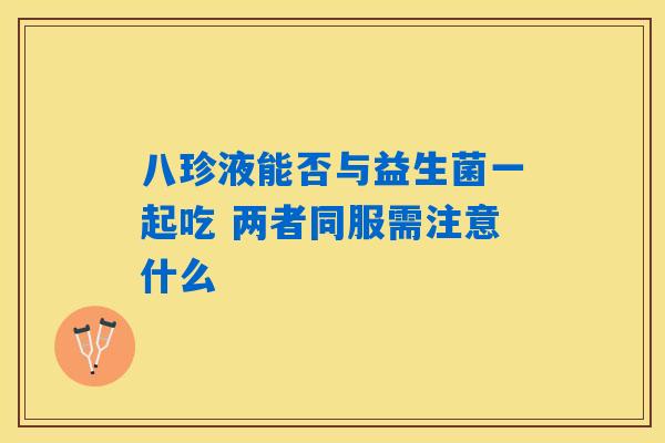 八珍液能否与益生菌一起吃 两者同服需注意什么 八珍液能否与益生菌一起吃 两者同服需注意什么
