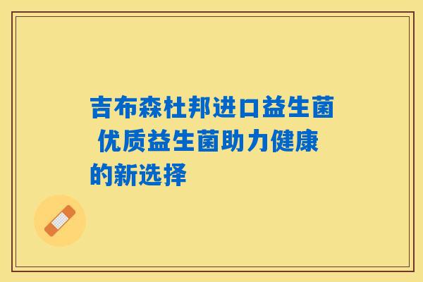 吉布森杜邦进口益生菌 优质益生菌助力健康的新选择