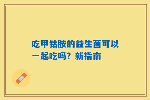 吃甲钴胺的益生菌可以一起吃吗？新指南