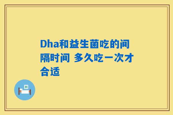 Dha和益生菌吃的间隔时间 多久吃一次才合适