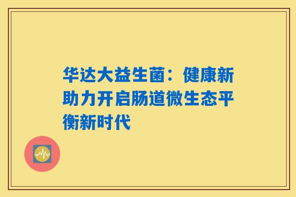 华达大益生菌:健康新助力开启肠道微生态平衡新时代 华达大益生菌:健康新助力开启肠道微生态平衡新时代