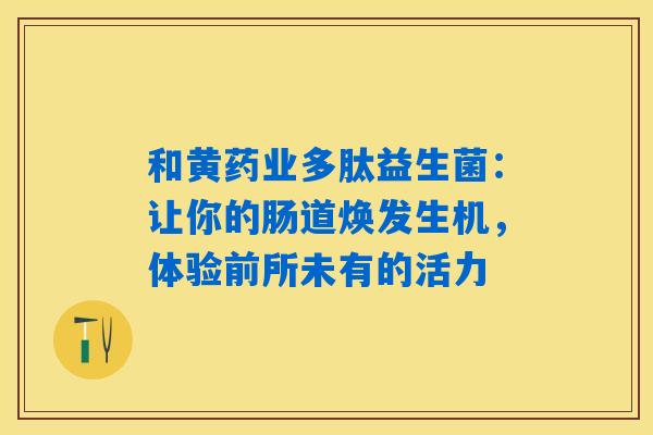 和黄药业多肽益生菌：让你的肠道焕发生机，体验前所未有的活力