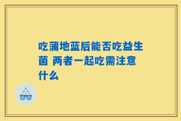 吃蒲地蓝后能否吃益生菌 两者一起吃需注意什么 吃蒲地蓝后能否吃益生菌 两者一起吃需注意什么