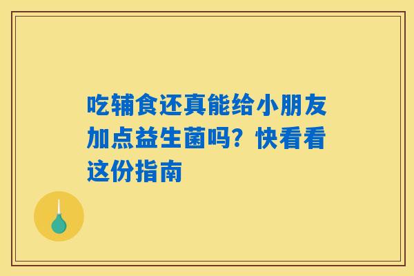吃辅食还真能给小朋友加点益生菌吗？快看看这份指南