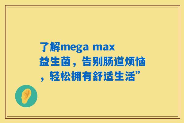 了解mega max益生菌,告别肠道烦恼,轻松拥有舒适生活” 了解mega max益生菌,告别肠道烦恼,轻松拥有舒适生活”