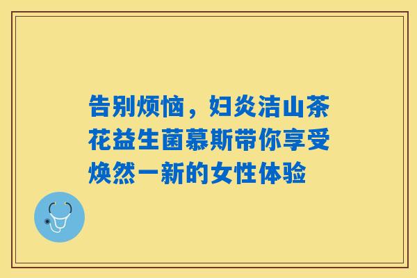 告别烦恼，妇炎洁山茶花益生菌慕斯带你享受焕然一新的女性体验