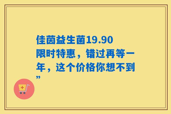 佳茵益生菌19.90限时特惠,错过再等一年,这个价格你想不到” 佳茵益生菌19.90限时特惠,错过再等一年,这个价格你想不到”