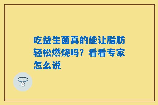 吃益生菌真的能让脂肪轻松燃烧吗?看看专家怎么说 吃益生菌真的能让脂肪轻松燃烧吗?看看专家怎么说