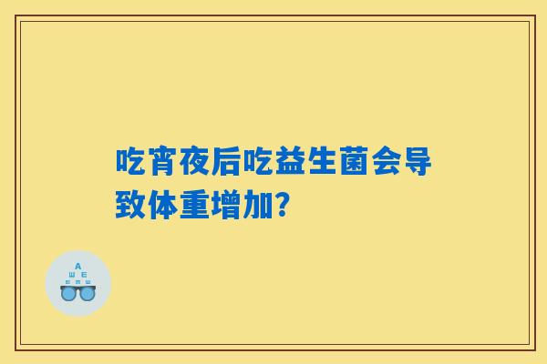 吃宵夜后吃益生菌会导致体重增加? 吃宵夜后吃益生菌会导致体重增加?