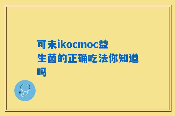 可末ikocmoc益生菌的正确吃法你知道吗 可末ikocmoc益生菌的正确吃法你知道吗