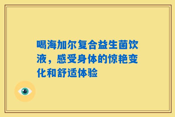 喝海加尔复合益生菌饮液，感受身体的惊艳变化和舒适体验