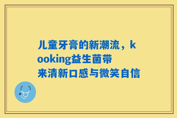 儿童牙膏的新潮流，kooking益生菌带来清新口感与微笑自信