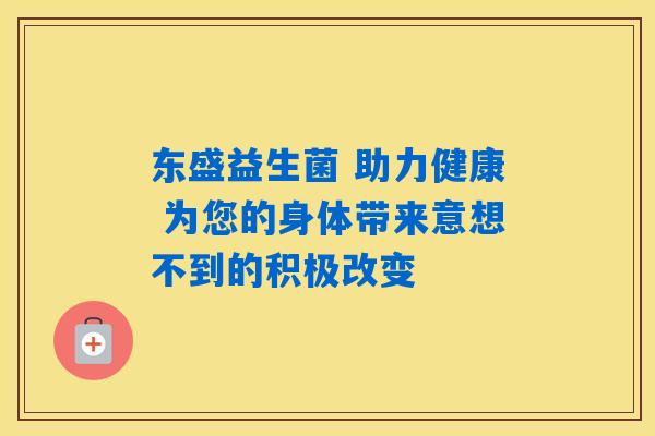 东盛益生菌 助力健康 为您的身体带来意想不到的积极改变
