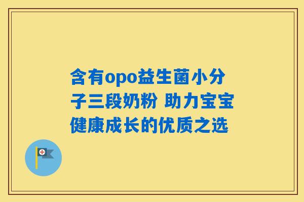 含有opo益生菌小分子三段奶粉 助力宝宝健康成长的优质之选 含有opo益生菌小分子三段奶粉 助力宝宝健康成长的优质之选