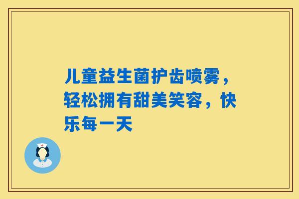 儿童益生菌护齿喷雾,轻松拥有甜美笑容,快乐每一天 儿童益生菌护齿喷雾,轻松拥有甜美笑容,快乐每一天