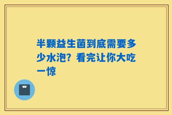 半颗益生菌到底需要多少水泡?看完让你大吃一惊 半颗益生菌到底需要多少水泡?看完让你大吃一惊