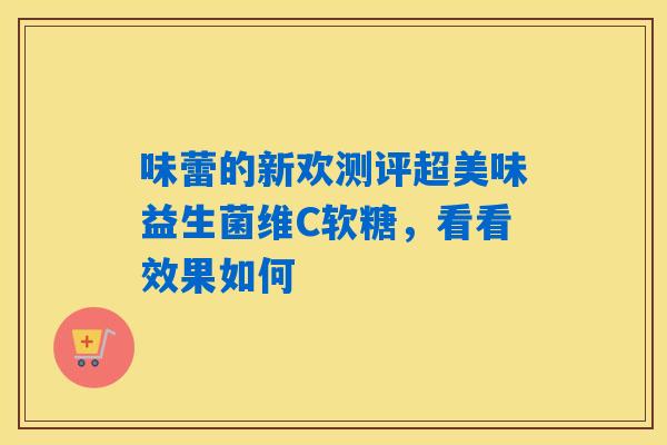 味蕾的新欢测评超美味益生菌维C软糖,看看效果如何 味蕾的新欢测评超美味益生菌维C软糖,看看效果如何