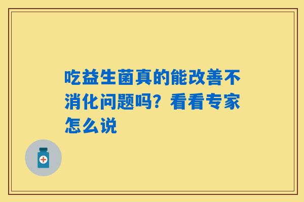 吃益生菌真的能改善不消化问题吗?看看专家怎么说 吃益生菌真的能改善不消化问题吗?看看专家怎么说