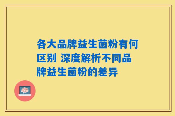 各大品牌益生菌粉有何区别 深度解析不同品牌益生菌粉的差异