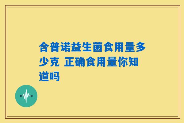 合普诺益生菌食用量多少克 正确食用量你知道吗 合普诺益生菌食用量多少克 正确食用量你知道吗