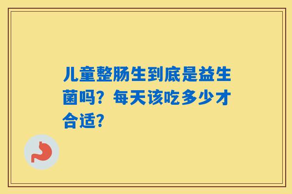 儿童整肠生到底是益生菌吗?每天该吃多少才合适? 儿童整肠生到底是益生菌吗?每天该吃多少才合适?