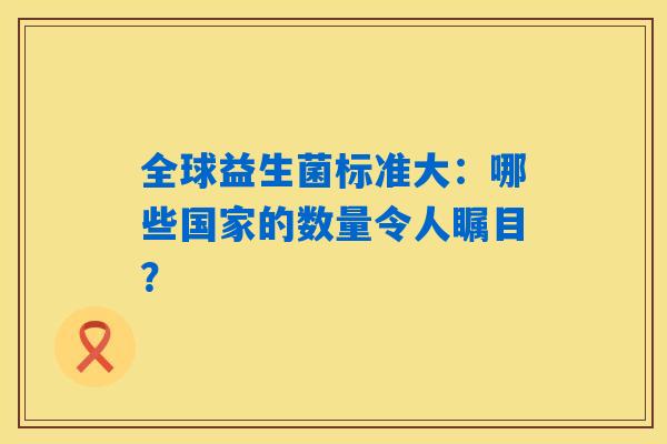 全球益生菌标准大：哪些国家的数量令人瞩目？