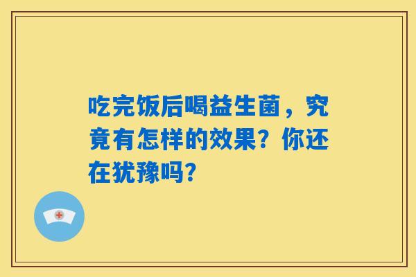 吃完饭后喝益生菌，究竟有怎样的效果？你还在犹豫吗？