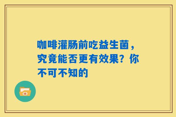 咖啡灌肠前吃益生菌，究竟能否更有效果？你不可不知的