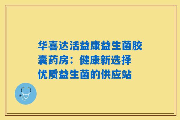 华喜达活益康益生菌胶囊药房：健康新选择 优质益生菌的供应站