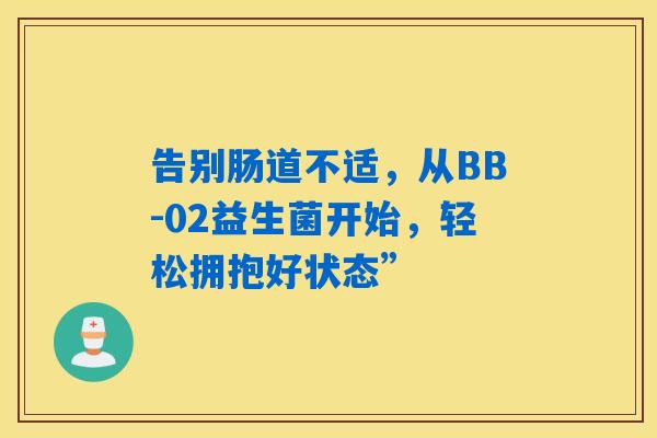 告别肠道不适,从BB-02益生菌开始,轻松拥抱好状态” 告别肠道不适,从BB-02益生菌开始,轻松拥抱好状态”