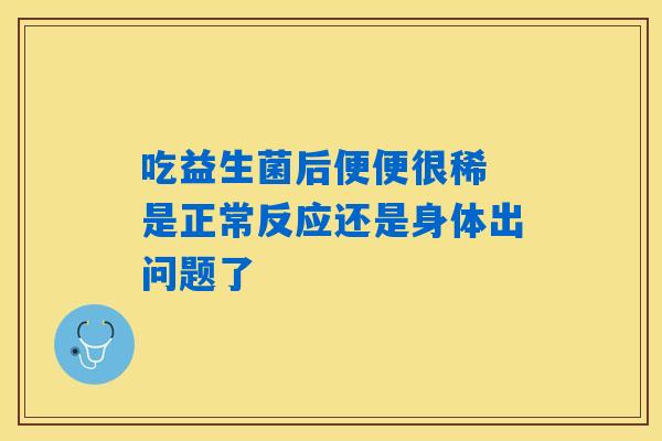 吃益生菌后便便很稀 是正常反应还是身体出问题了 吃益生菌后便便很稀 是正常反应还是身体出问题了