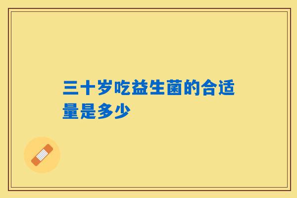 三十岁吃益生菌的合适量是多少 三十岁吃益生菌的合适量是多少
