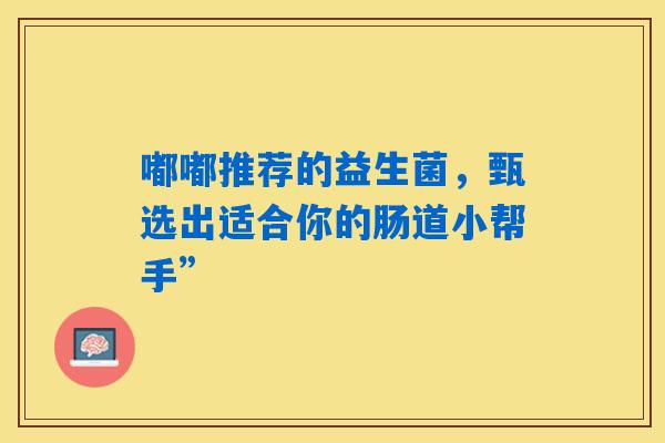 嘟嘟推荐的益生菌,甄选出适合你的肠道小帮手” 嘟嘟推荐的益生菌,甄选出适合你的肠道小帮手”