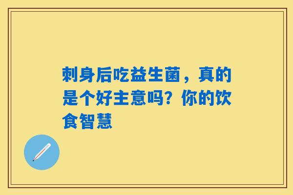 刺身后吃益生菌，真的是个好主意吗？你的饮食智慧