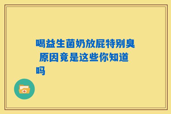 喝益生菌奶放屁特别臭 原因竟是这些你知道吗