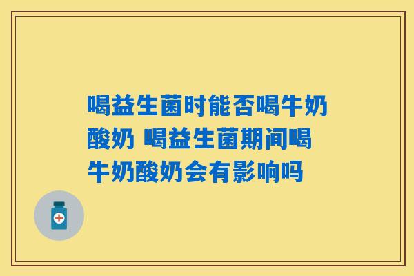 喝益生菌时能否喝牛奶酸奶 喝益生菌期间喝牛奶酸奶会有影响吗