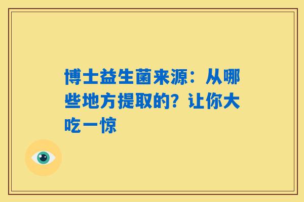 博士益生菌来源：从哪些地方提取的？让你大吃一惊
