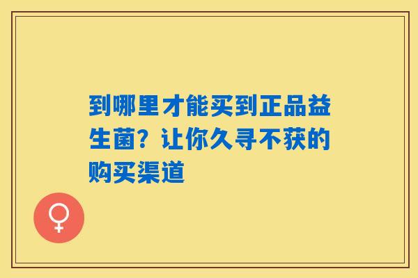 到哪里才能买到正品益生菌？让你久寻不获的购买渠道
