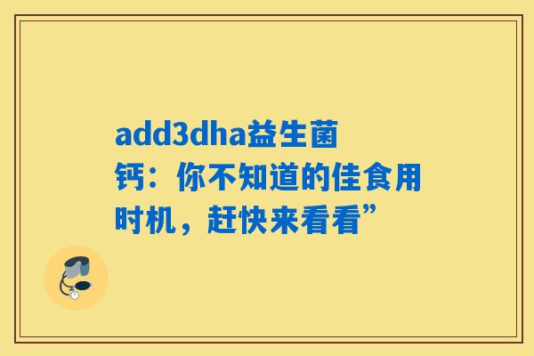 add3dha益生菌钙：你不知道的佳食用时机，赶快来看看”