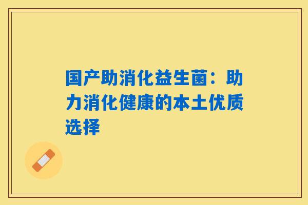 国产助消化益生菌:助力消化健康的本土优质选择 国产助消化益生菌:助力消化健康的本土优质选择