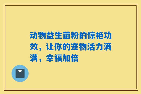动物益生菌粉的惊艳功效，让你的宠物活力满满，幸福加倍