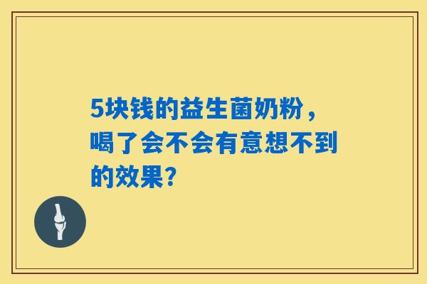 5块钱的益生菌奶粉,喝了会不会有意想不到的效果? 5块钱的益生菌奶粉,喝了会不会有意想不到的效果?