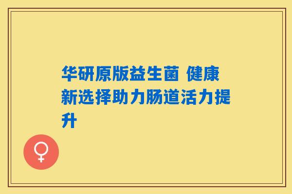 华研原版益生菌 健康新选择助力肠道活力提升