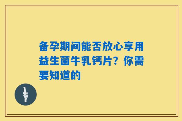 备孕期间能否放心享用益生菌牛乳钙片?你需要知道的 备孕期间能否放心享用益生菌牛乳钙片?你需要知道的