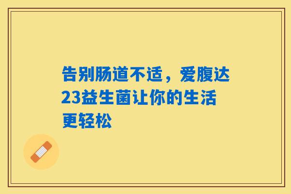 告别肠道不适,爱腹达23益生菌让你的生活更轻松 告别肠道不适,爱腹达23益生菌让你的生活更轻松